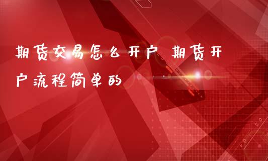 期货交易怎么开户 期货开户流程简单的