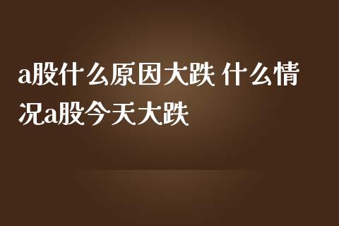 a股什么原因大跌 什么情况a股今天大跌