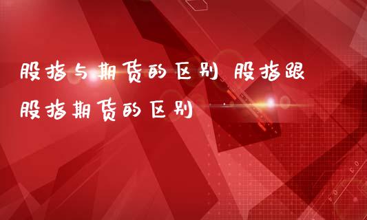 股指与期货的区别 股指跟股指期货的区别