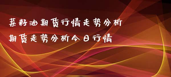 菜籽油期货行情走势分析 期货走势分析今日行情