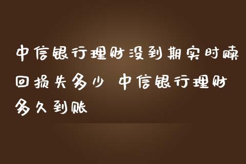 中信银行理财没到期实时赎回损失多少 中信银行理财多久到账