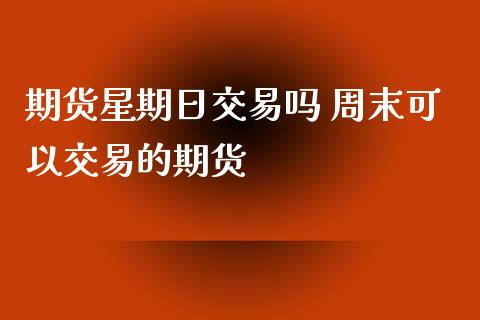 期货星期日交易吗 周末可以交易的期货