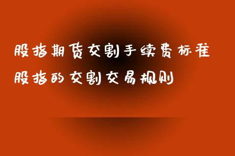 股指期货交割手续费标准 股指的交割交易规则