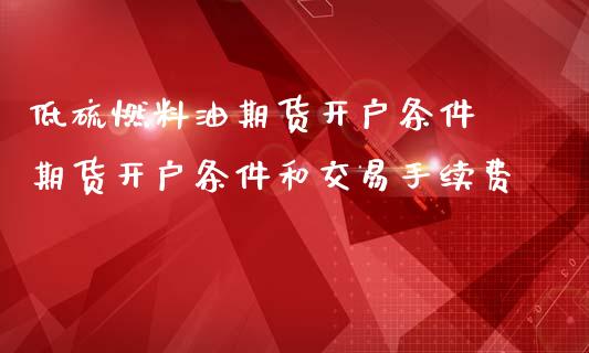 低硫燃料油期货开户条件 期货开户条件和交易手续费