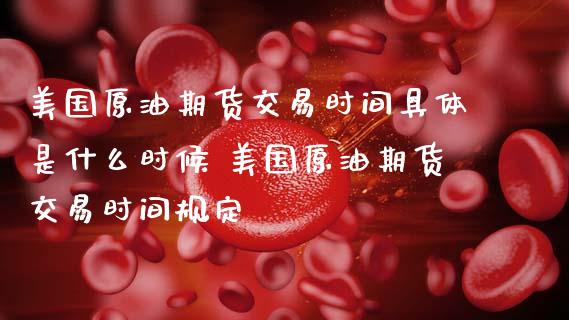 美国原油期货交易时间具体是什么时候 美国原油期货交易时间规定