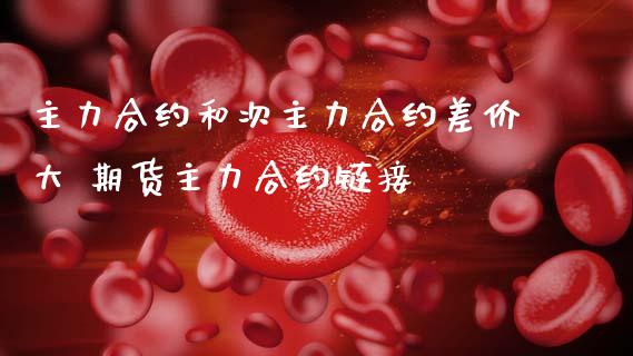 主力合约和次主力合约差价大 期货主力合约链接