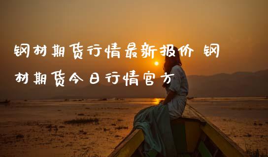 钢材期货行情最新报价 钢材期货今日行情官方