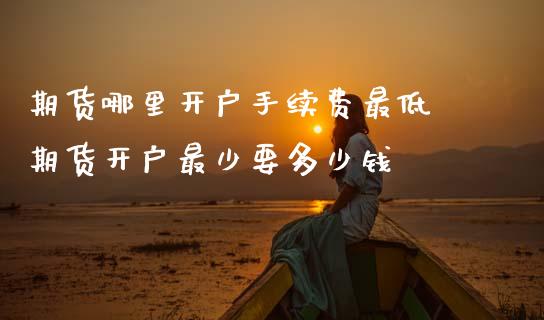 期货哪里开户手续费最低 期货开户最少要多少钱
