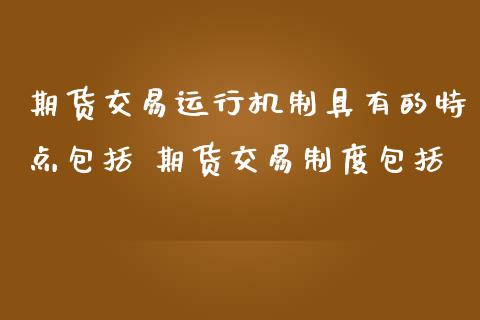 期货交易运行机制具有的特点包括 期货交易制度包括