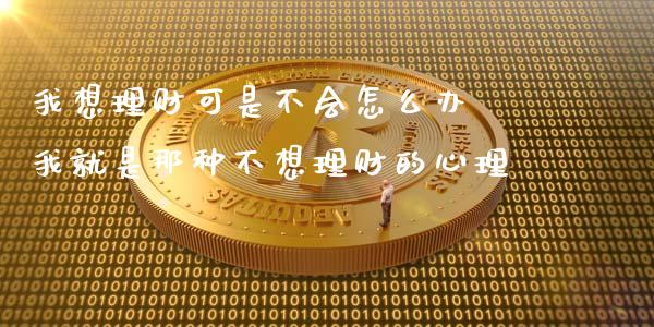 我想理财可是不会怎么办 我就是那种不想理财的心理