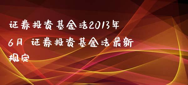 证券投资基金法2013年6月 证券投资基金法最新规定