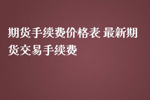 期货手续费价格表 最新期货交易手续费