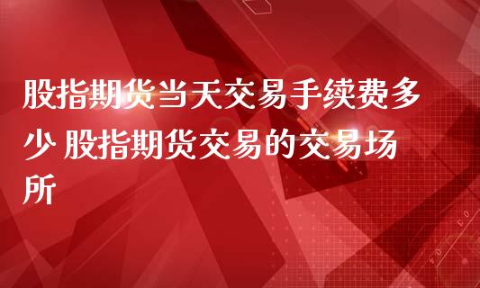 股指期货当天交易手续费多少 股指期货交易的交易场所