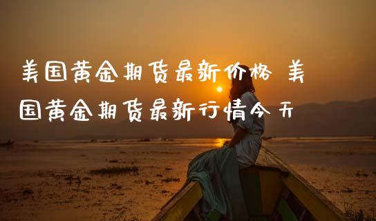美国黄金期货最新价格 美国黄金期货最新行情今天