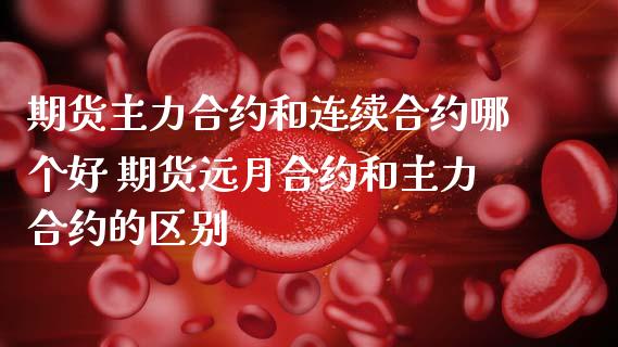 期货主力合约和连续合约哪个好 期货远月合约和主力合约的区别