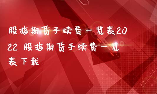 股指期货手续费一览表2022 股指期货手续费一览表下载