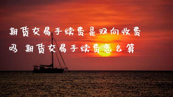期货交易手续费是双向收费吗 期货交易手续费怎么算