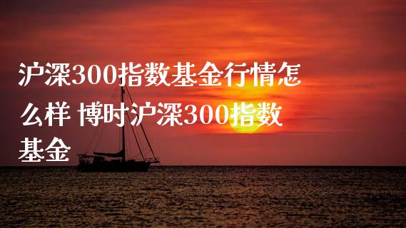 沪深300指数基金行情怎么样 博时沪深300指数基金