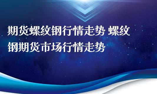期货螺纹钢行情走势 螺纹钢期货市场行情走势