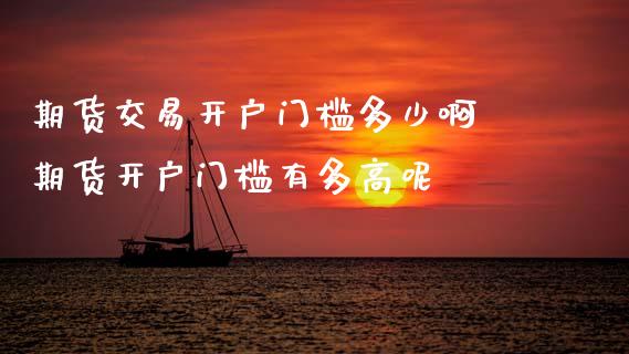 期货交易开户门槛多少啊 期货开户门槛有多高呢