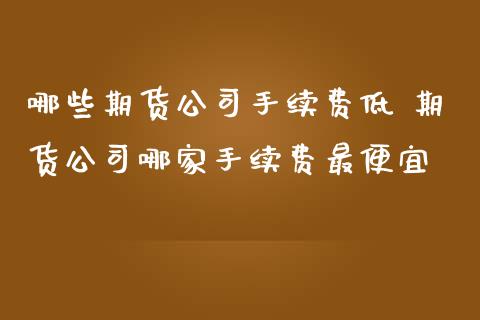 哪些期货公司手续费低 期货公司哪家手续费最便宜