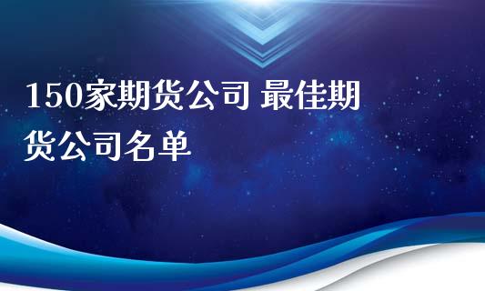 150家期货公司 最佳期货公司名单