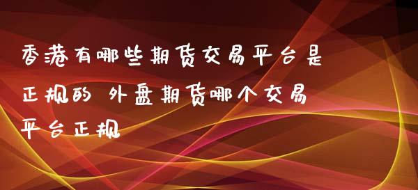 香港有哪些期货交易平台是正规的 外盘期货哪个交易平台正规