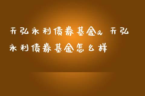 天弘永利债券基金a 天弘永利债券基金怎么样