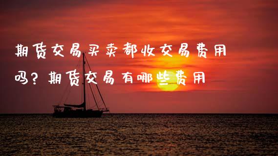 期货交易买卖都收交易费用吗? 期货交易有哪些费用