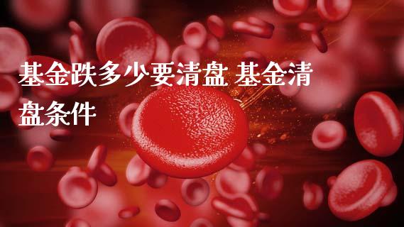 基金跌多少要清盘 基金清盘条件