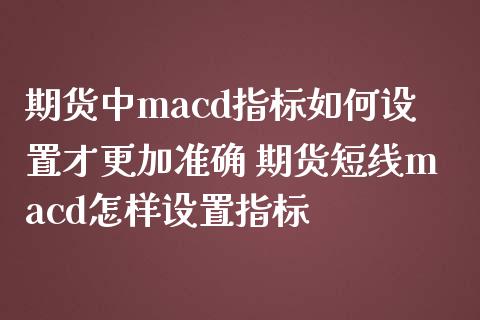 期货中macd指标如何设置才更加准确 期货短线macd怎样设置指标