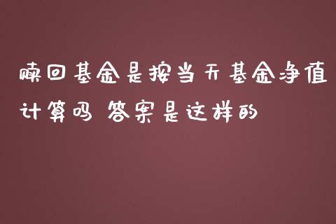 赎回基金是按当天基金净值计算吗 答案是这样的
