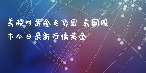 美股对黄金走势图 美国股市今日最新行情黄金