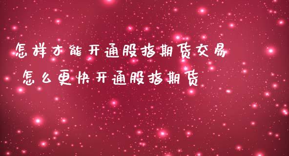 怎样才能开通股指期货交易 怎么更快开通股指期货