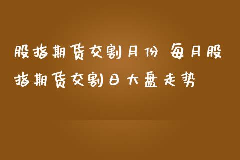 股指期货交割月份 每月股指期货交割日大盘走势