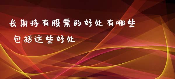长期持有股票的好处有哪些 包括这些好处