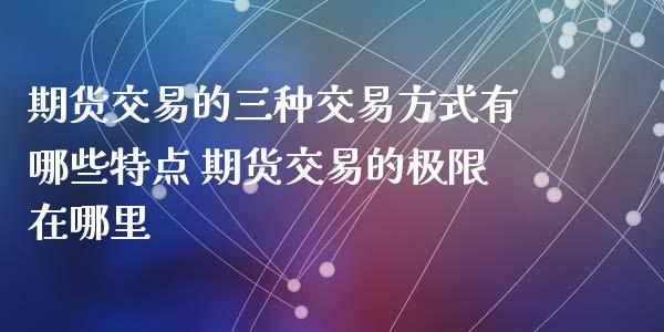 期货交易的三种交易方式有哪些特点 期货交易的极限在哪里