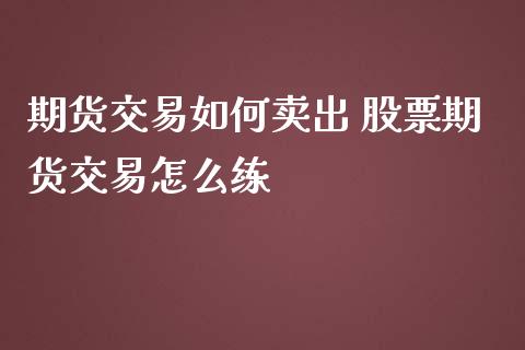 期货交易如何卖出 股票期货交易怎么练