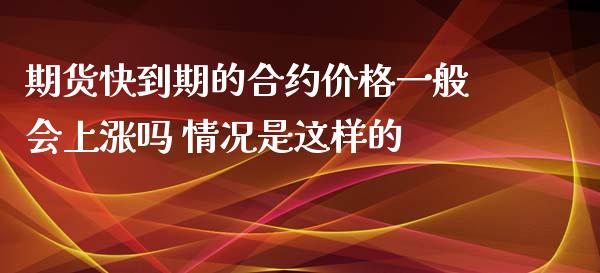 期货快到期的合约价格一般会上涨吗 情况是这样的