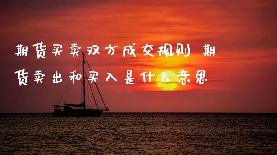 期货买卖双方成交规则 期货卖出和买入是什么意思