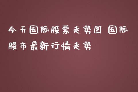今天国际股票走势图 国际股市最新行情走势