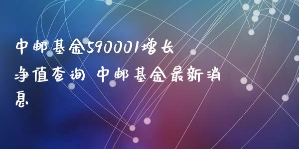 中邮基金590001增长净值查询 中邮基金最新消息