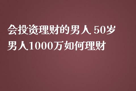 会投资理财的男人 50岁男人1000万如何理财