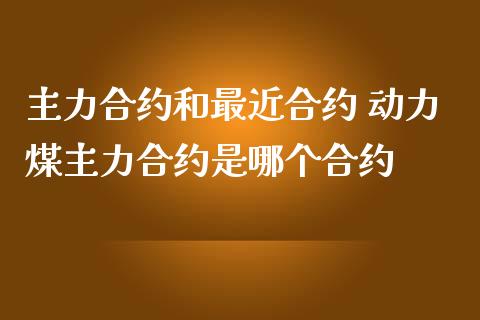 主力合约和最近合约 动力煤主力合约是哪个合约