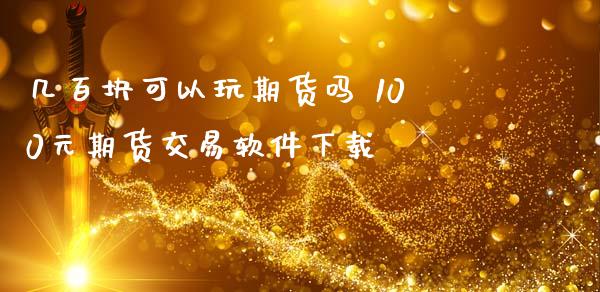 几百块可以玩期货吗 100元期货交易软件下载