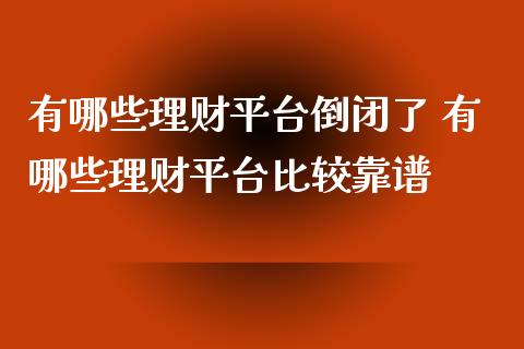 有哪些理财平台倒闭了 有哪些理财平台比较靠谱