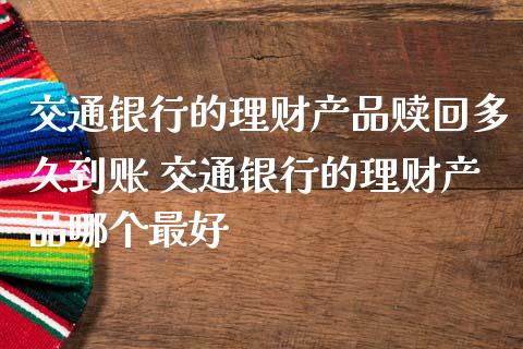 交通银行的理财产品赎回多久到账 交通银行的理财产品哪个最好