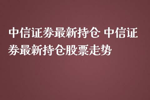 中信证券最新持仓 中信证券最新持仓股票走势