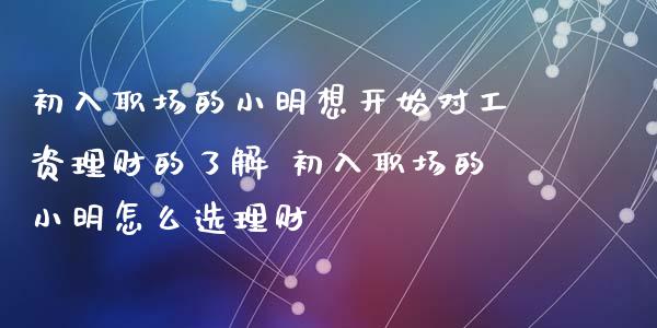 初入职场的小明想开始对工资理财的了解 初入职场的小明怎么选理财