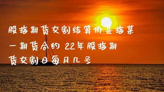 股指期货交割结算价是指某一期货合约 22年股指期货交割日每月几号